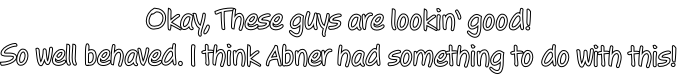 Okay, These guys are lookin’ good! So well behaved. I think Abner had something to do with this!