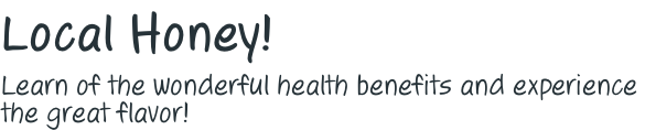 Local Honey! Learn of the wonderful health benefits and experience  the great flavor!