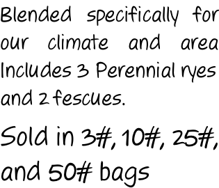 Blended specifically for our climate and area Includes 3 Perennial ryes and 2 fescues.  Sold in 3#, 10#, 25#, and 50# bags